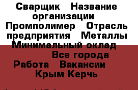 Сварщик › Название организации ­ Промполимер › Отрасль предприятия ­ Металлы › Минимальный оклад ­ 30 000 - Все города Работа » Вакансии   . Крым,Керчь